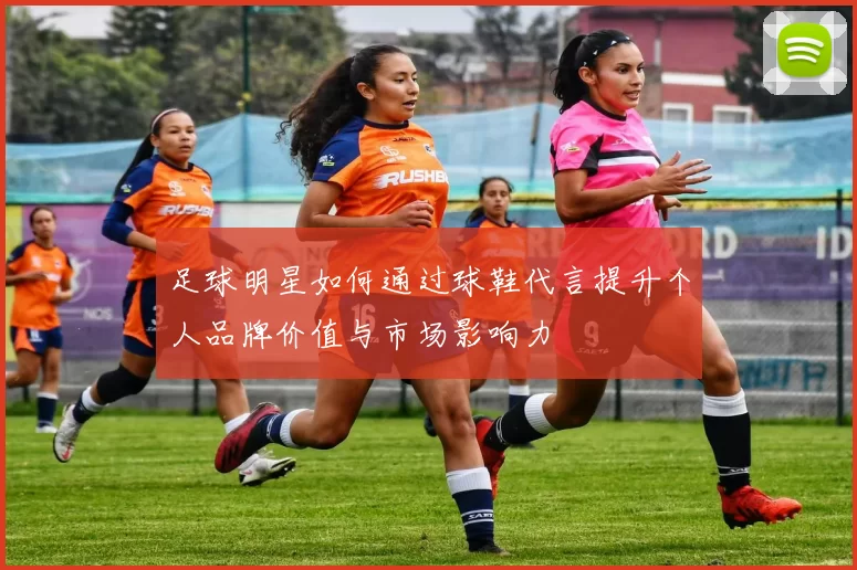足球明星如何通过球鞋代言提升个人品牌价值与市场影响力