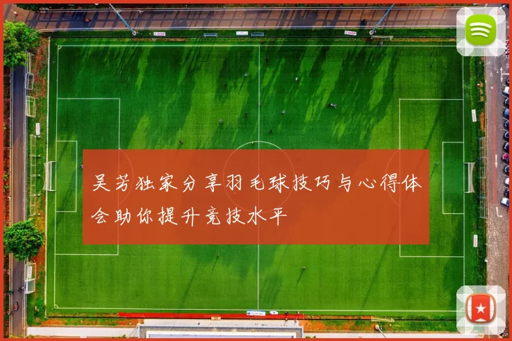 吴芳独家分享羽毛球技巧与心得体会助你提升竞技水平