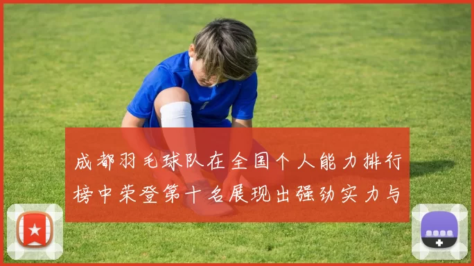 成都羽毛球队在全国个人能力排行榜中荣登第十名展现出强劲实力与潜力
