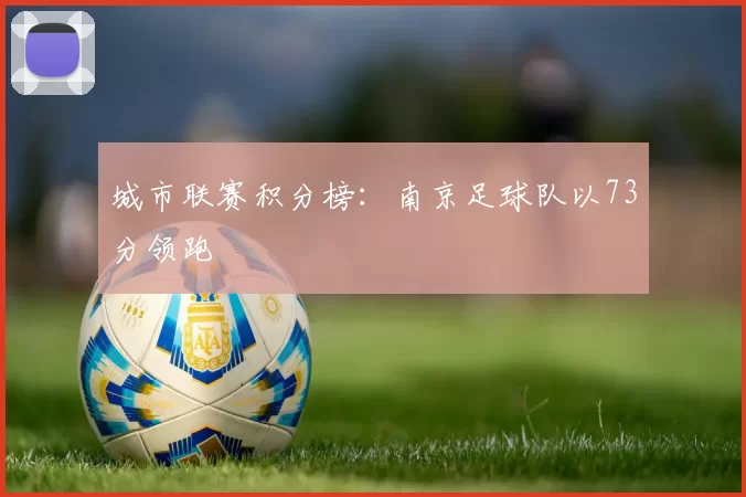 城市联赛积分榜：南京足球队以73分领跑