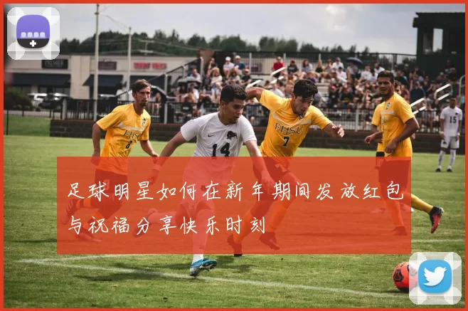 足球明星如何在新年期间发放红包与祝福分享快乐时刻