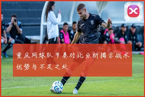 重庆网球队节奏对比分析揭示战术优势与不足之处