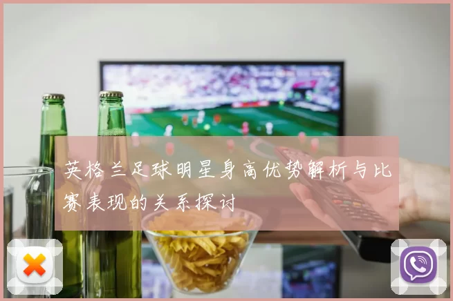 英格兰足球明星身高优势解析与比赛表现的关系探讨