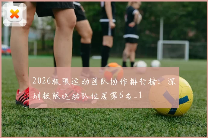 2026极限运动团队协作排行榜：深圳极限运动队位居第6名_1