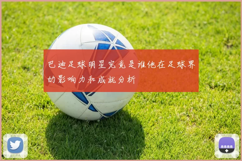 巴迪足球明星究竟是谁他在足球界的影响力和成就分析
