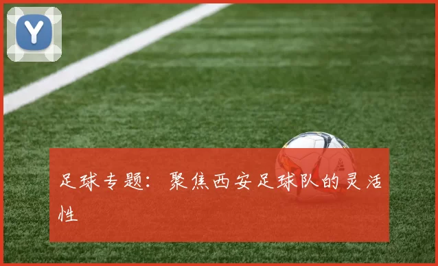 足球专题：聚焦西安足球队的灵活性