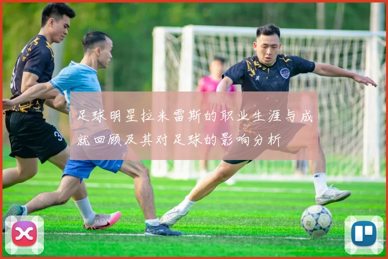 足球明星拉米雷斯的职业生涯与成就回顾及其对足球的影响分析