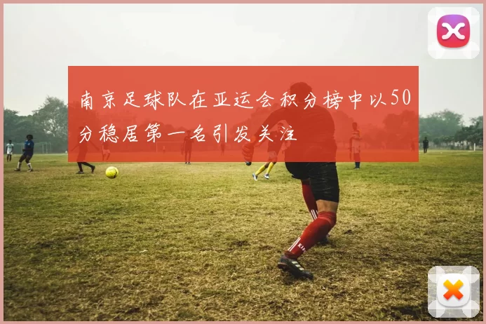 南京足球队在亚运会积分榜中以50分稳居第一名引发关注