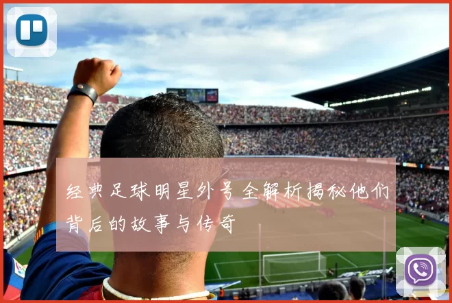 经典足球明星外号全解析揭秘他们背后的故事与传奇
