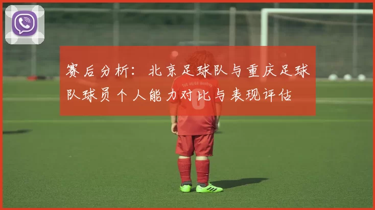 赛后分析：北京足球队与重庆足球队球员个人能力对比与表现评估